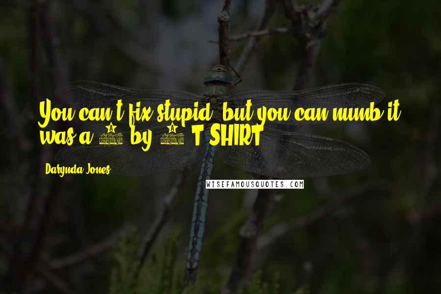 Darynda Jones Quotes: You can't fix stupid, but you can numb it was a 2 by 4.T-SHIRT