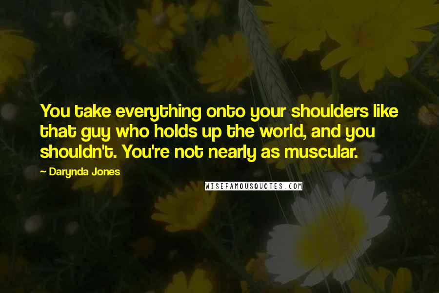 Darynda Jones Quotes: You take everything onto your shoulders like that guy who holds up the world, and you shouldn't. You're not nearly as muscular.