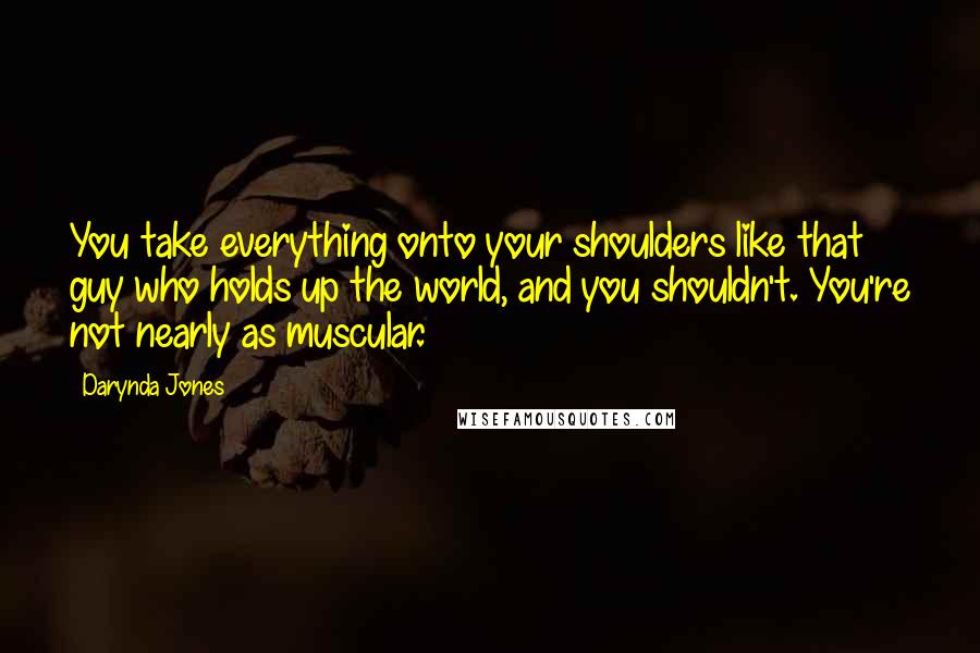 Darynda Jones Quotes: You take everything onto your shoulders like that guy who holds up the world, and you shouldn't. You're not nearly as muscular.