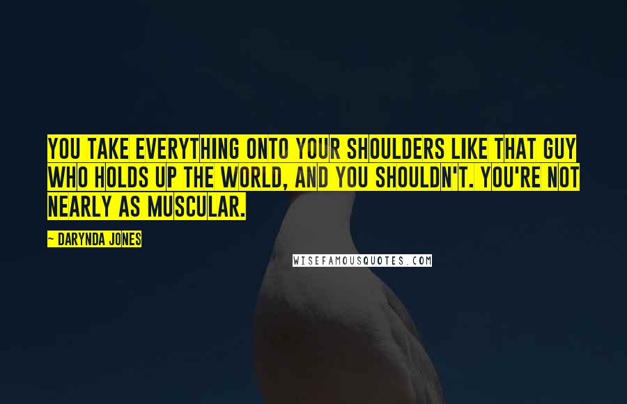 Darynda Jones Quotes: You take everything onto your shoulders like that guy who holds up the world, and you shouldn't. You're not nearly as muscular.