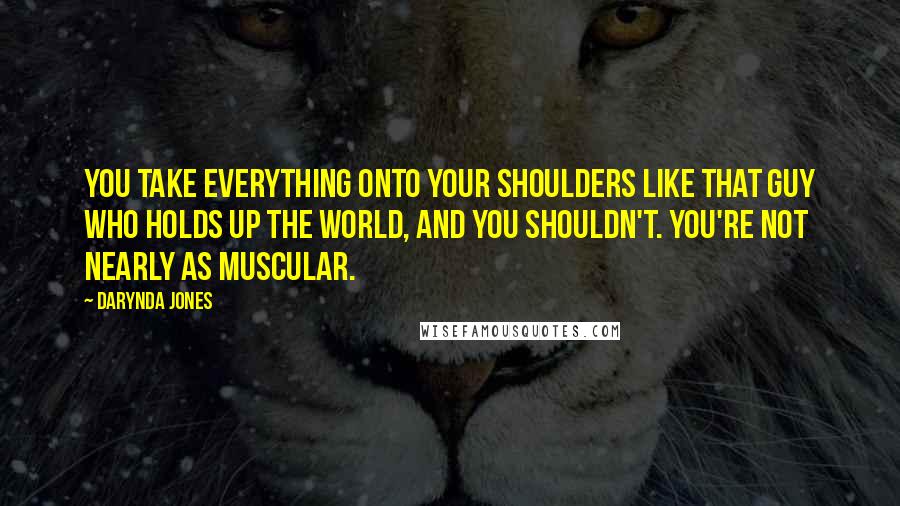 Darynda Jones Quotes: You take everything onto your shoulders like that guy who holds up the world, and you shouldn't. You're not nearly as muscular.