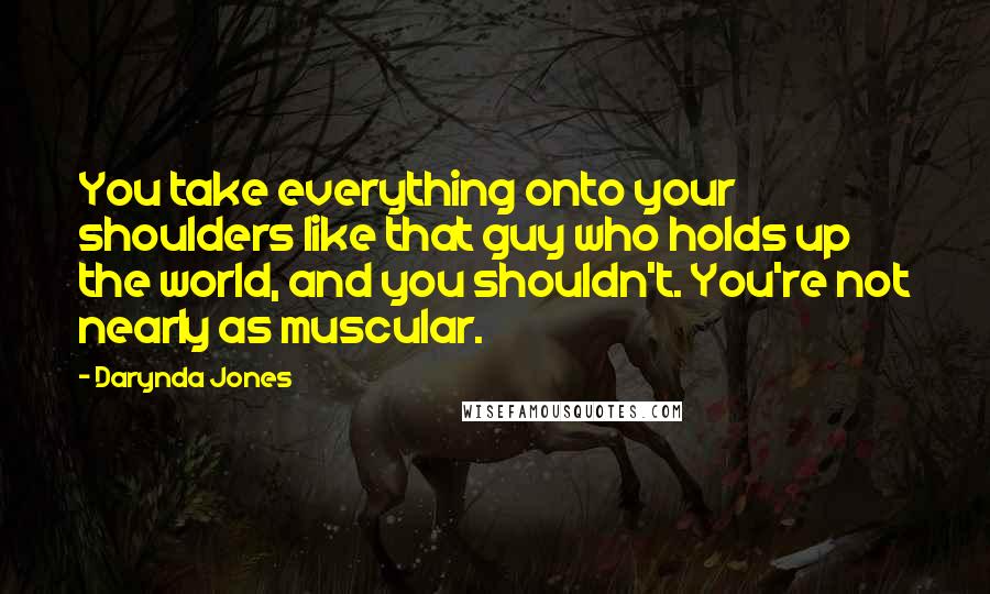 Darynda Jones Quotes: You take everything onto your shoulders like that guy who holds up the world, and you shouldn't. You're not nearly as muscular.