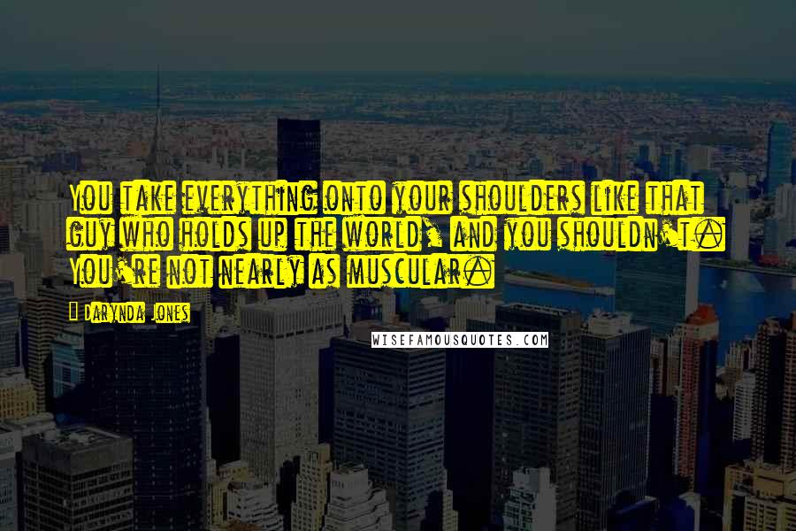 Darynda Jones Quotes: You take everything onto your shoulders like that guy who holds up the world, and you shouldn't. You're not nearly as muscular.