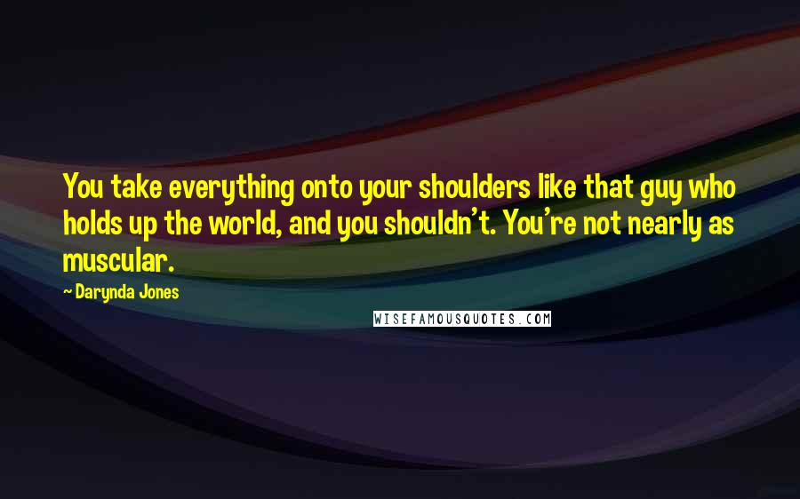 Darynda Jones Quotes: You take everything onto your shoulders like that guy who holds up the world, and you shouldn't. You're not nearly as muscular.