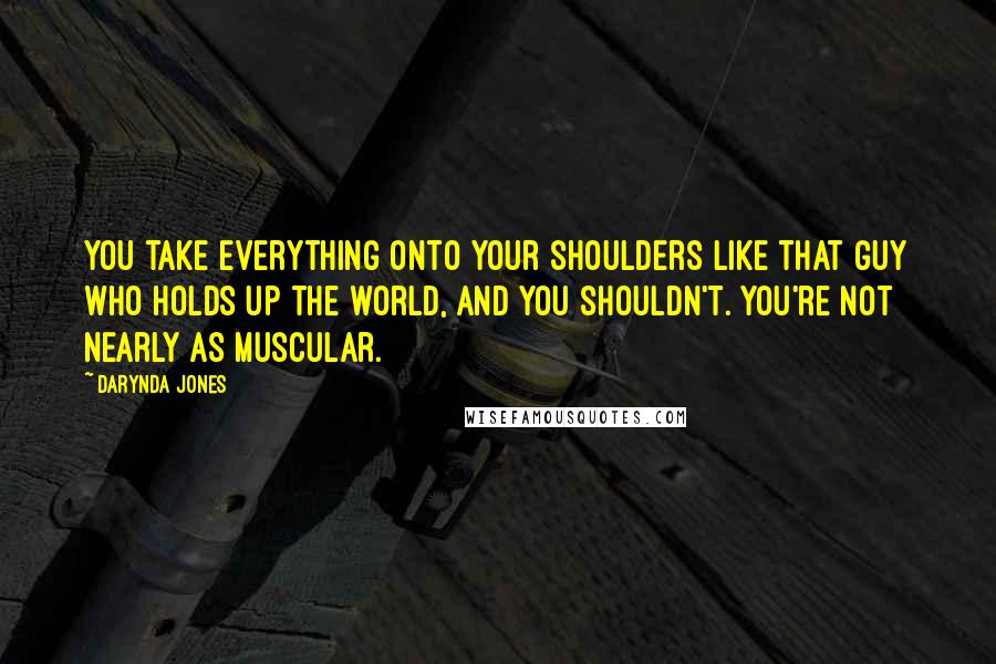 Darynda Jones Quotes: You take everything onto your shoulders like that guy who holds up the world, and you shouldn't. You're not nearly as muscular.