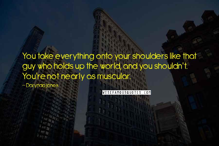 Darynda Jones Quotes: You take everything onto your shoulders like that guy who holds up the world, and you shouldn't. You're not nearly as muscular.