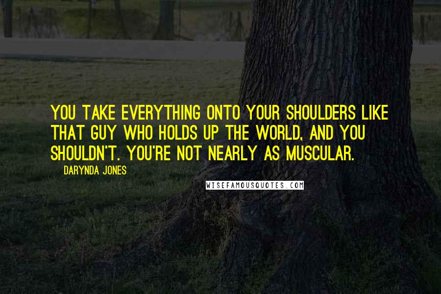 Darynda Jones Quotes: You take everything onto your shoulders like that guy who holds up the world, and you shouldn't. You're not nearly as muscular.