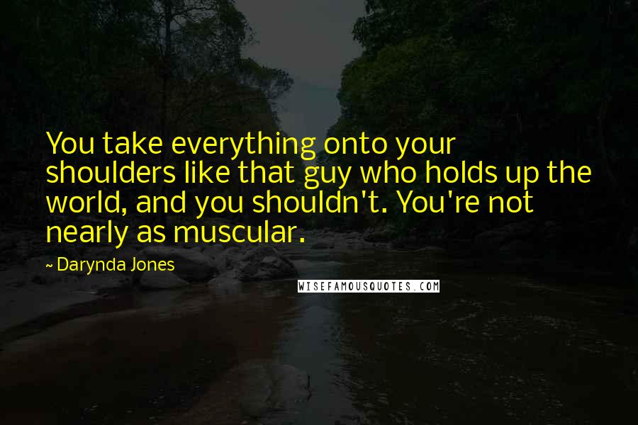 Darynda Jones Quotes: You take everything onto your shoulders like that guy who holds up the world, and you shouldn't. You're not nearly as muscular.