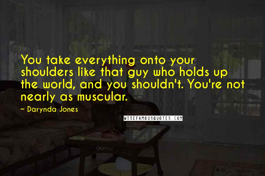 Darynda Jones Quotes: You take everything onto your shoulders like that guy who holds up the world, and you shouldn't. You're not nearly as muscular.