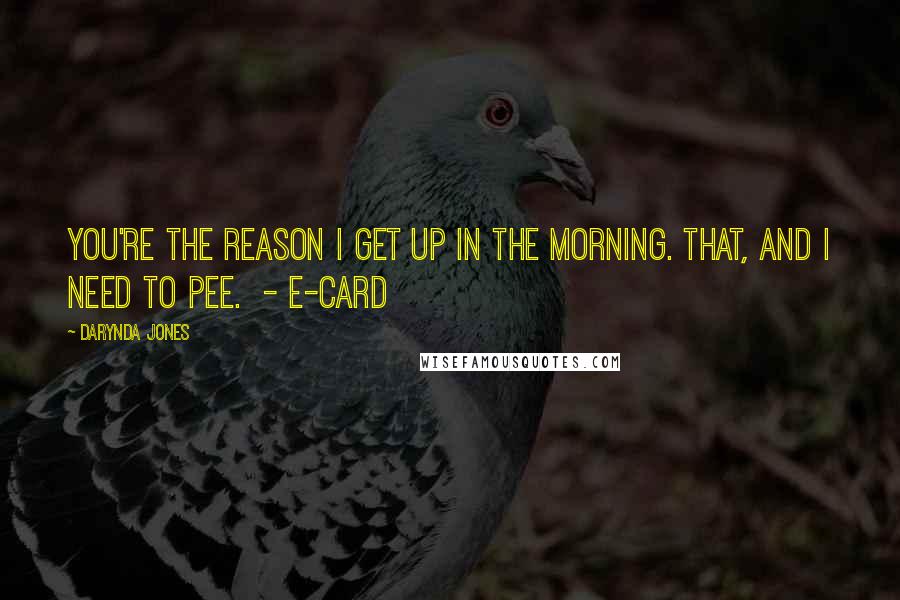 Darynda Jones Quotes: You're the reason I get up in the morning. That, and I need to pee. - E-CARD