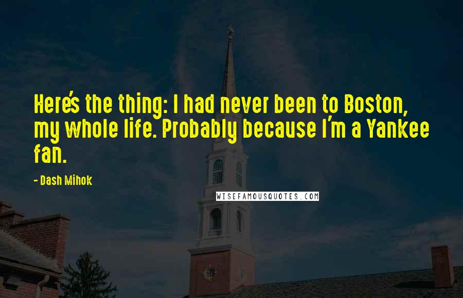 Dash Mihok Quotes: Here's the thing: I had never been to Boston, my whole life. Probably because I'm a Yankee fan.
