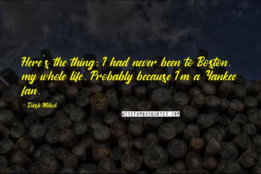 Dash Mihok Quotes: Here's the thing: I had never been to Boston, my whole life. Probably because I'm a Yankee fan.