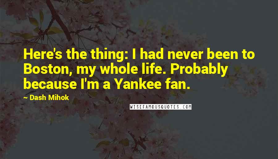 Dash Mihok Quotes: Here's the thing: I had never been to Boston, my whole life. Probably because I'm a Yankee fan.