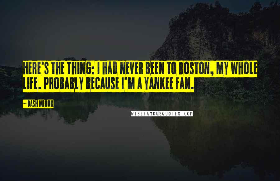 Dash Mihok Quotes: Here's the thing: I had never been to Boston, my whole life. Probably because I'm a Yankee fan.