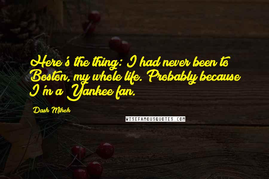 Dash Mihok Quotes: Here's the thing: I had never been to Boston, my whole life. Probably because I'm a Yankee fan.