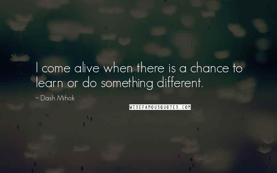 Dash Mihok Quotes: I come alive when there is a chance to learn or do something different.