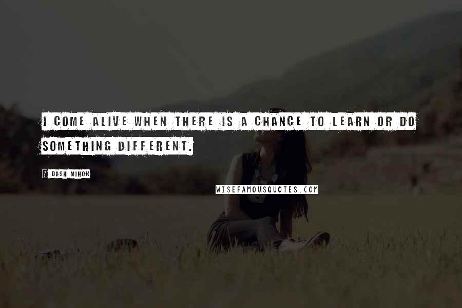 Dash Mihok Quotes: I come alive when there is a chance to learn or do something different.