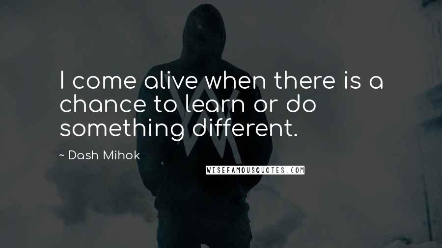 Dash Mihok Quotes: I come alive when there is a chance to learn or do something different.