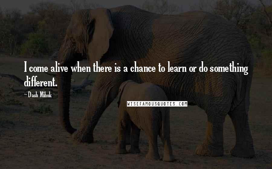 Dash Mihok Quotes: I come alive when there is a chance to learn or do something different.