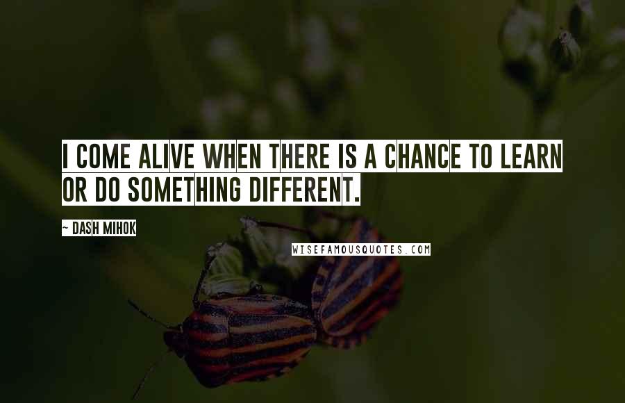 Dash Mihok Quotes: I come alive when there is a chance to learn or do something different.