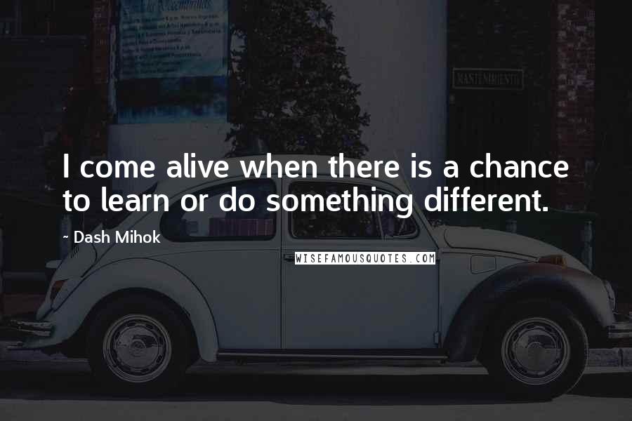 Dash Mihok Quotes: I come alive when there is a chance to learn or do something different.