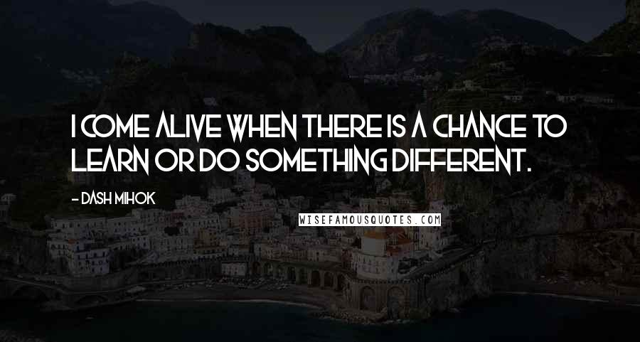 Dash Mihok Quotes: I come alive when there is a chance to learn or do something different.