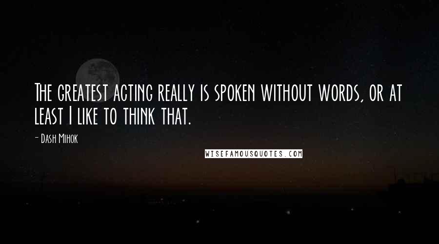 Dash Mihok Quotes: The greatest acting really is spoken without words, or at least I like to think that.