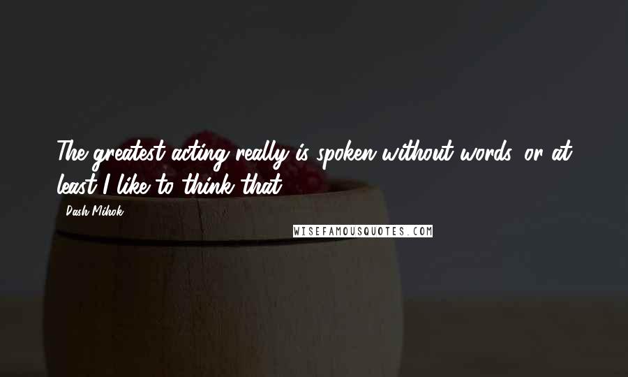 Dash Mihok Quotes: The greatest acting really is spoken without words, or at least I like to think that.