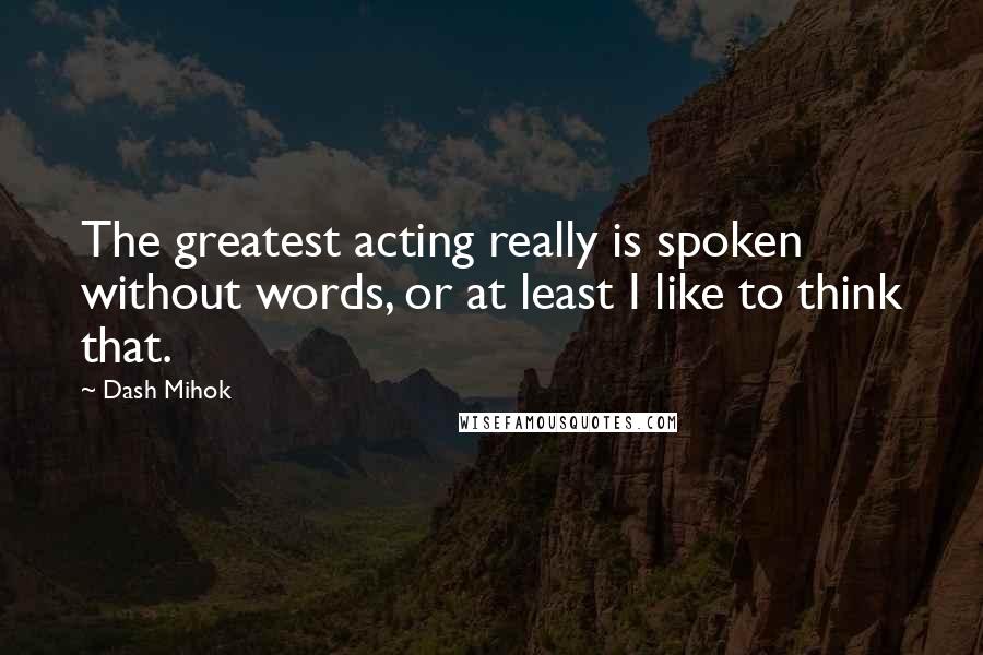 Dash Mihok Quotes: The greatest acting really is spoken without words, or at least I like to think that.