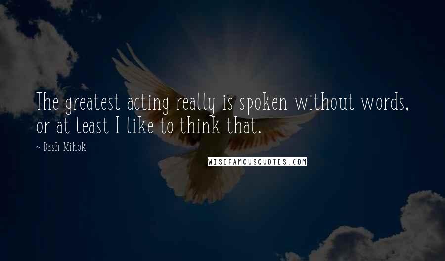 Dash Mihok Quotes: The greatest acting really is spoken without words, or at least I like to think that.