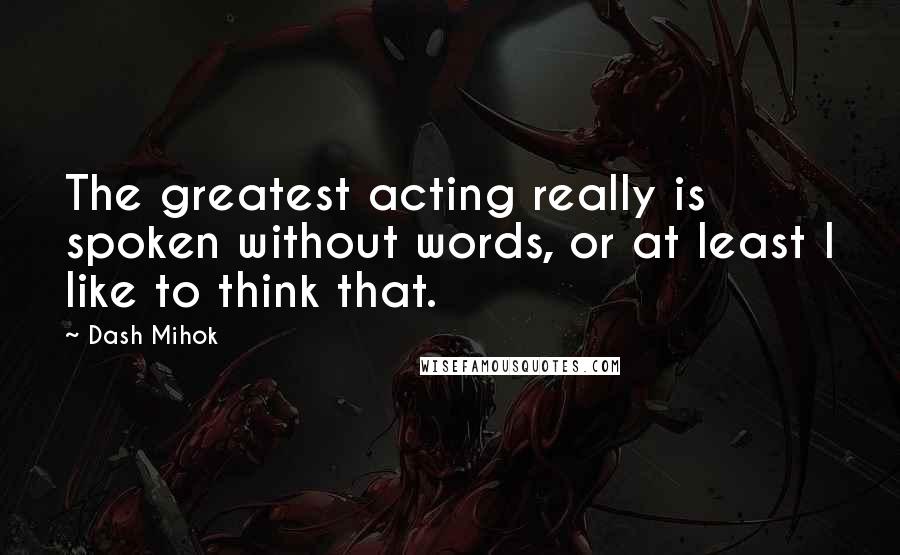 Dash Mihok Quotes: The greatest acting really is spoken without words, or at least I like to think that.