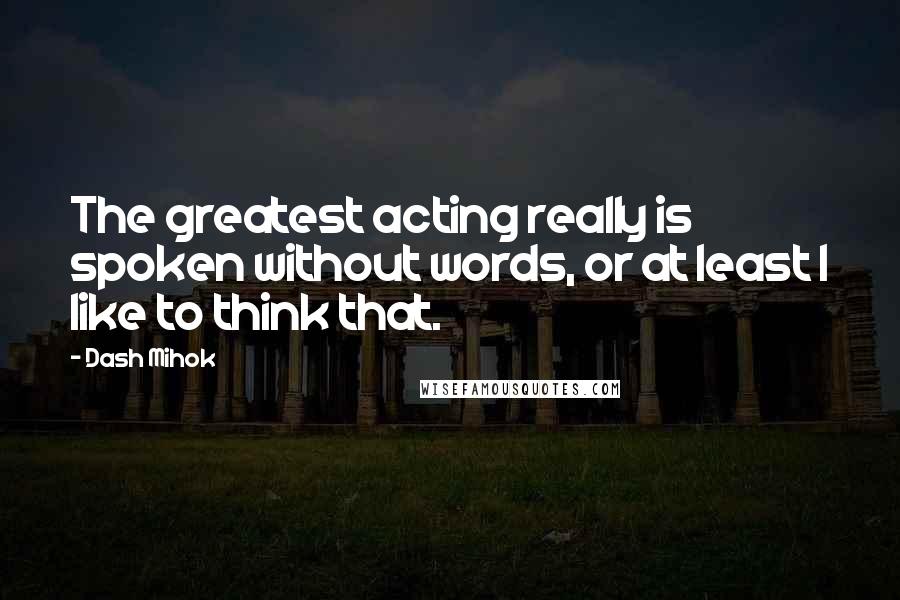 Dash Mihok Quotes: The greatest acting really is spoken without words, or at least I like to think that.