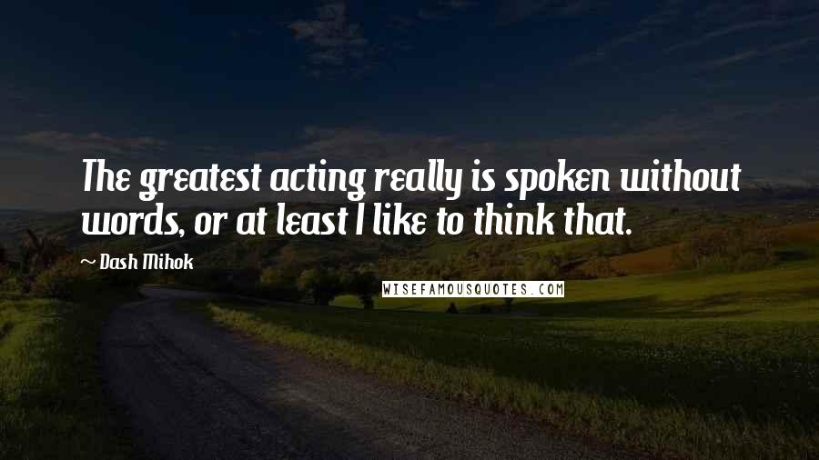 Dash Mihok Quotes: The greatest acting really is spoken without words, or at least I like to think that.