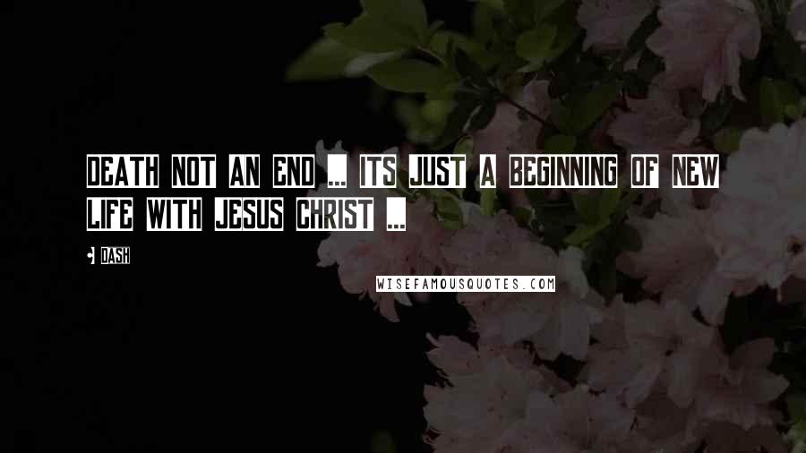 Dash Quotes: DEATH NOT AN END ... ITS JUST A BEGINNING OF NEW LIFE WITH JESUS CHRIST ...