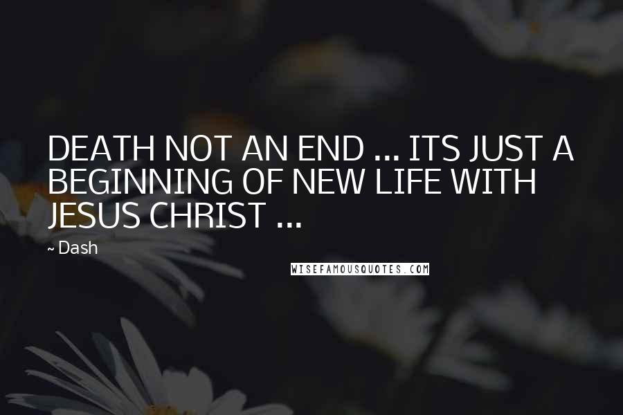 Dash Quotes: DEATH NOT AN END ... ITS JUST A BEGINNING OF NEW LIFE WITH JESUS CHRIST ...