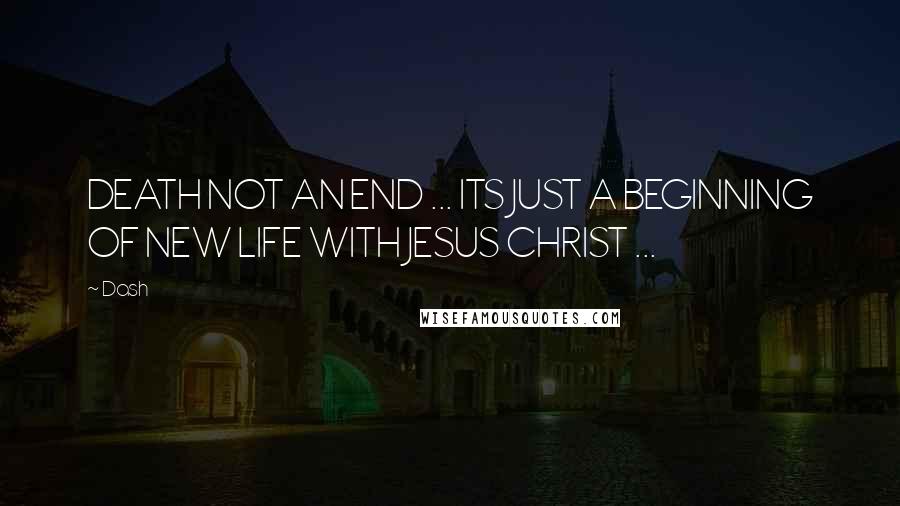Dash Quotes: DEATH NOT AN END ... ITS JUST A BEGINNING OF NEW LIFE WITH JESUS CHRIST ...