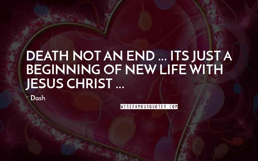 Dash Quotes: DEATH NOT AN END ... ITS JUST A BEGINNING OF NEW LIFE WITH JESUS CHRIST ...