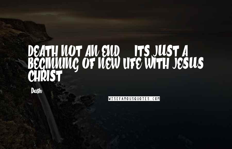 Dash Quotes: DEATH NOT AN END ... ITS JUST A BEGINNING OF NEW LIFE WITH JESUS CHRIST ...