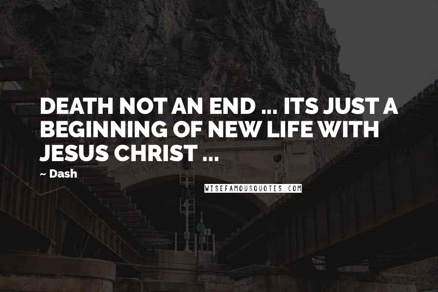 Dash Quotes: DEATH NOT AN END ... ITS JUST A BEGINNING OF NEW LIFE WITH JESUS CHRIST ...