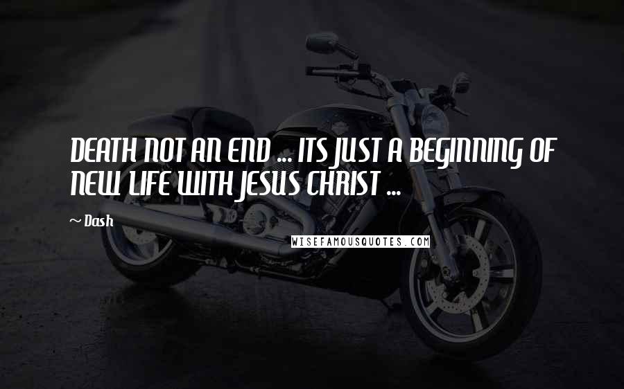 Dash Quotes: DEATH NOT AN END ... ITS JUST A BEGINNING OF NEW LIFE WITH JESUS CHRIST ...