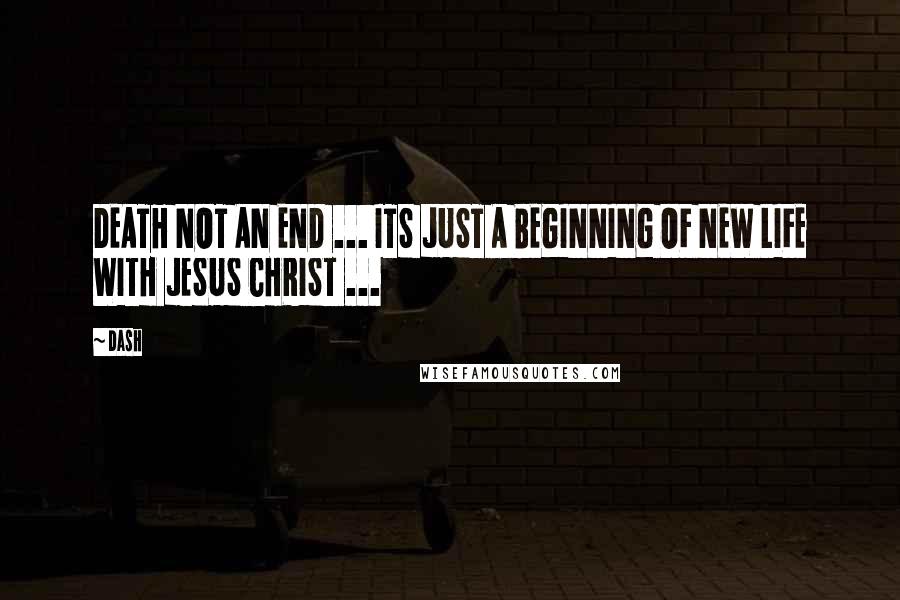 Dash Quotes: DEATH NOT AN END ... ITS JUST A BEGINNING OF NEW LIFE WITH JESUS CHRIST ...