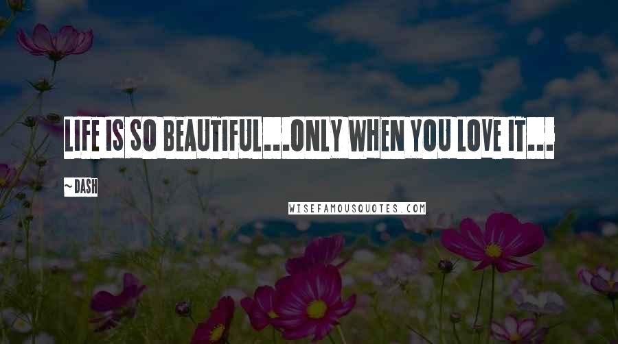 Dash Quotes: LIFE IS SO BEAUTIFUL...ONLY WHEN YOU LOVE IT...