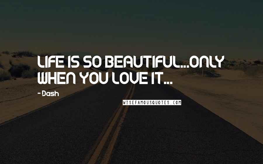 Dash Quotes: LIFE IS SO BEAUTIFUL...ONLY WHEN YOU LOVE IT...