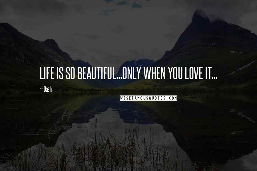 Dash Quotes: LIFE IS SO BEAUTIFUL...ONLY WHEN YOU LOVE IT...