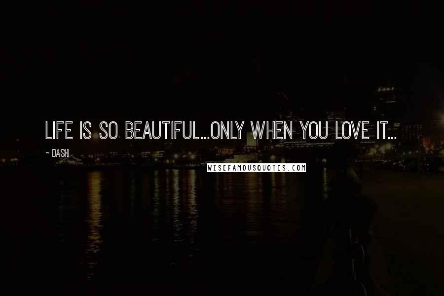 Dash Quotes: LIFE IS SO BEAUTIFUL...ONLY WHEN YOU LOVE IT...
