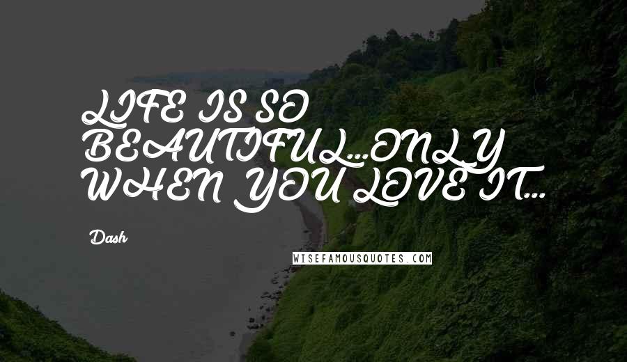 Dash Quotes: LIFE IS SO BEAUTIFUL...ONLY WHEN YOU LOVE IT...