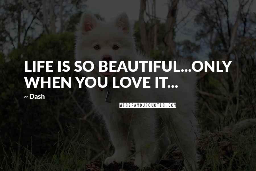 Dash Quotes: LIFE IS SO BEAUTIFUL...ONLY WHEN YOU LOVE IT...