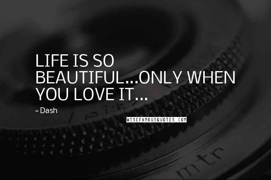 Dash Quotes: LIFE IS SO BEAUTIFUL...ONLY WHEN YOU LOVE IT...