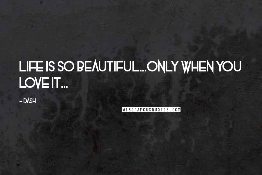 Dash Quotes: LIFE IS SO BEAUTIFUL...ONLY WHEN YOU LOVE IT...