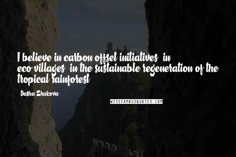 Dasha Zhukova Quotes: I believe in carbon offset initiatives, in eco-villages, in the sustainable regeneration of the tropical rainforest.